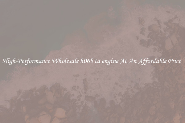 High-Performance Wholesale h06b ta engine At An Affordable Price 