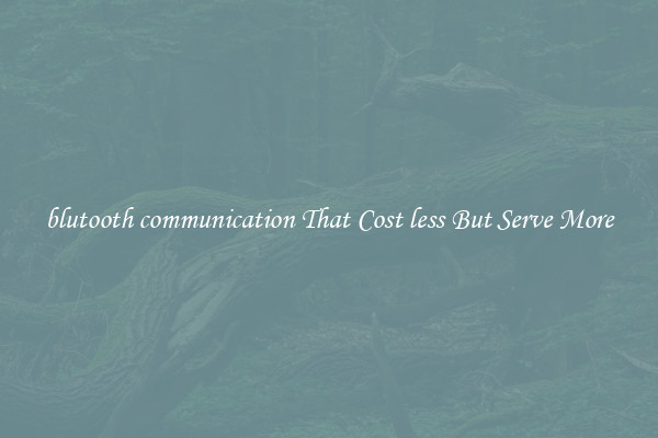 blutooth communication That Cost less But Serve More