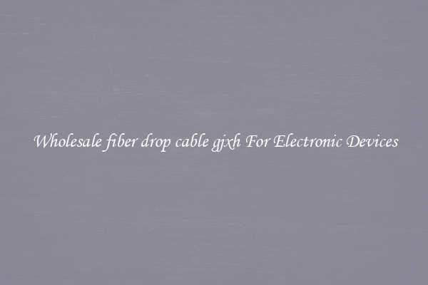 Wholesale fiber drop cable gjxh For Electronic Devices