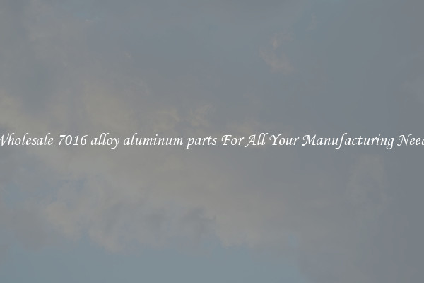 Wholesale 7016 alloy aluminum parts For All Your Manufacturing Needs