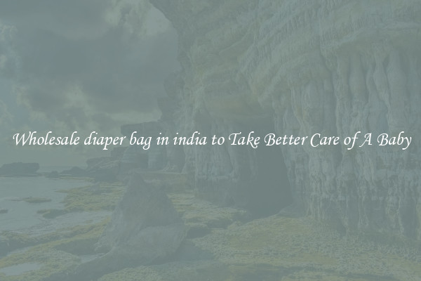 Wholesale diaper bag in india to Take Better Care of A Baby