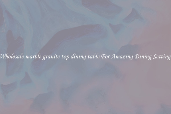 Wholesale marble granite top dining table For Amazing Dining Settings