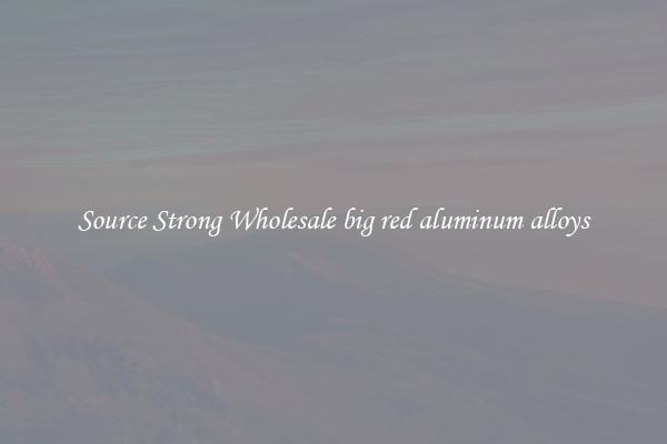 Source Strong Wholesale big red aluminum alloys