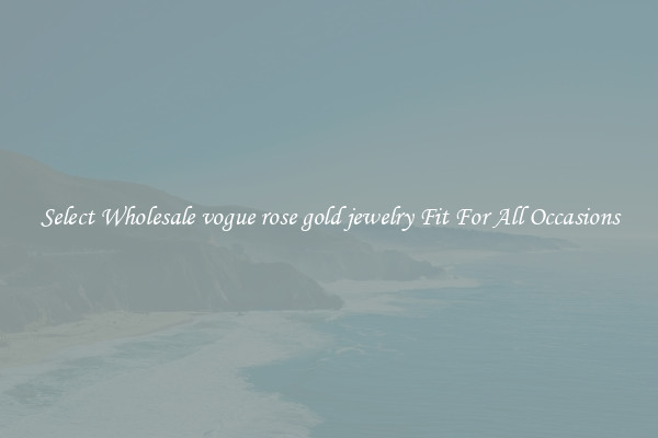 Select Wholesale vogue rose gold jewelry Fit For All Occasions