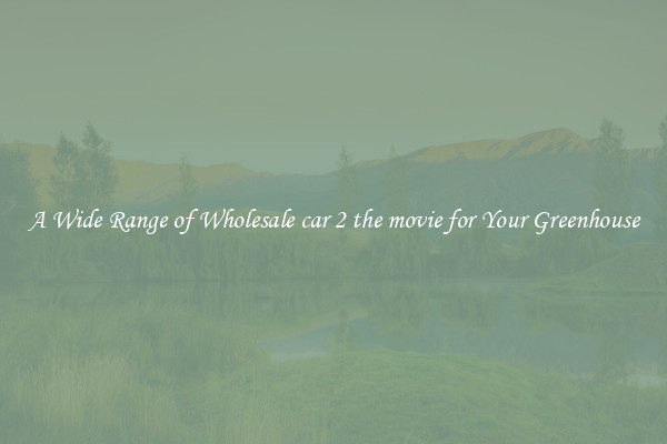 A Wide Range of Wholesale car 2 the movie for Your Greenhouse