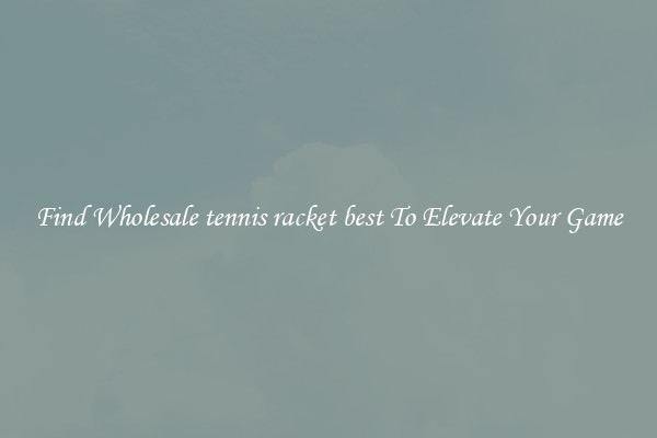 Find Wholesale tennis racket best To Elevate Your Game