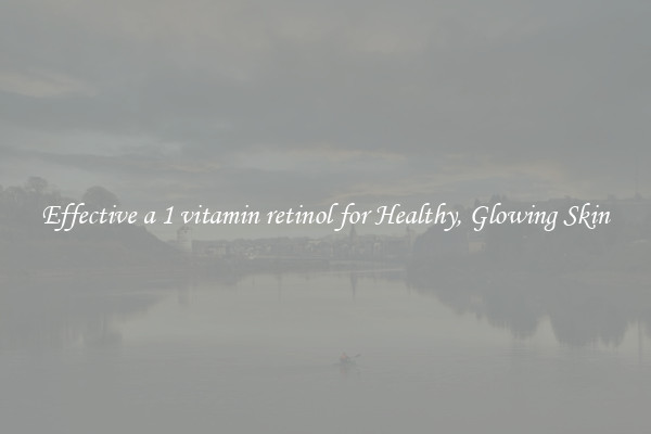 Effective a 1 vitamin retinol for Healthy, Glowing Skin