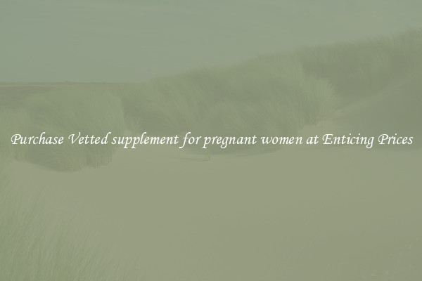 Purchase Vetted supplement for pregnant women at Enticing Prices