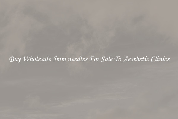 Buy Wholesale 5mm needles For Sale To Aesthetic Clinics