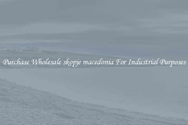 Purchase Wholesale skopje macedonia For Industrial Purposes