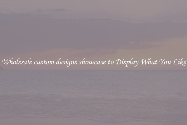 Wholesale custom designs showcase to Display What You Like