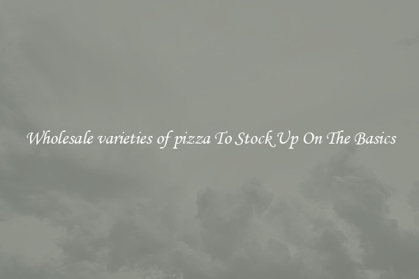 Wholesale varieties of pizza To Stock Up On The Basics