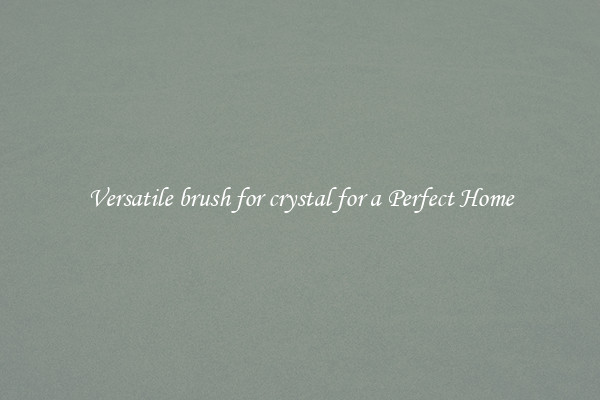 Versatile brush for crystal for a Perfect Home