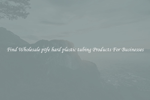 Find Wholesale ptfe hard plastic tubing Products For Businesses