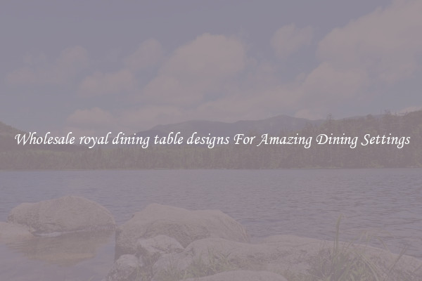 Wholesale royal dining table designs For Amazing Dining Settings