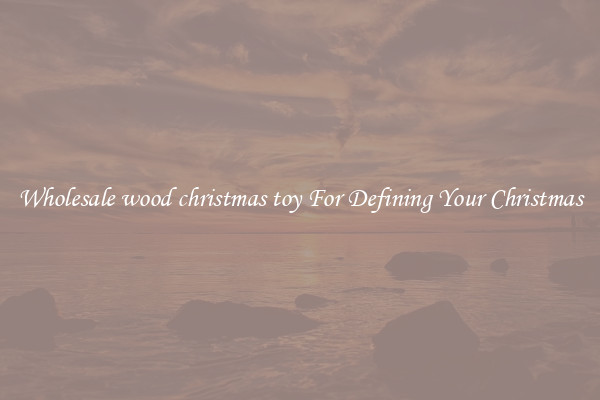 Wholesale wood christmas toy For Defining Your Christmas