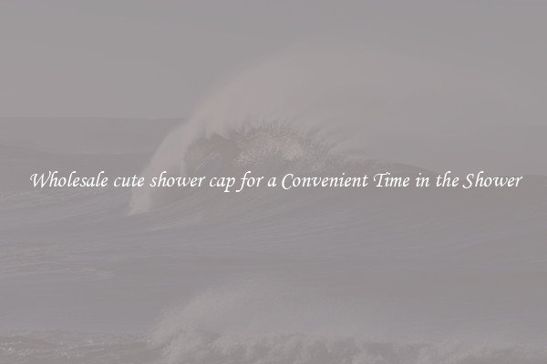 Wholesale cute shower cap for a Convenient Time in the Shower