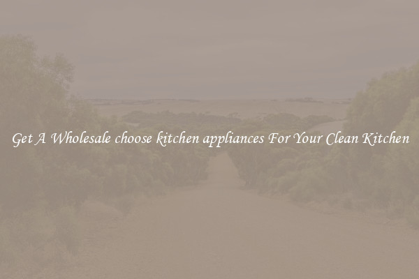 Get A Wholesale choose kitchen appliances For Your Clean Kitchen