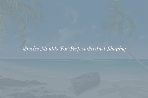 Precise Moulds For Perfect Product Shaping