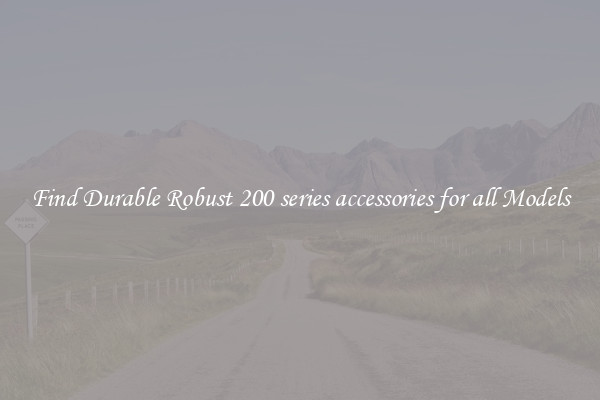 Find Durable Robust 200 series accessories for all Models