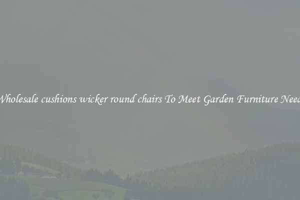 Wholesale cushions wicker round chairs To Meet Garden Furniture Needs