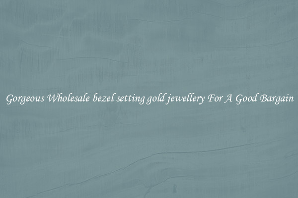 Gorgeous Wholesale bezel setting gold jewellery For A Good Bargain
