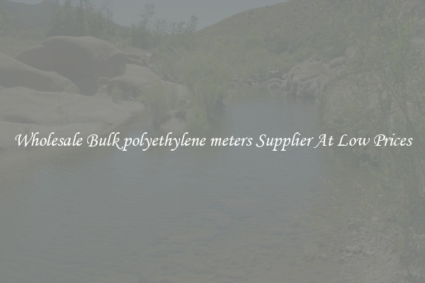 Wholesale Bulk polyethylene meters Supplier At Low Prices