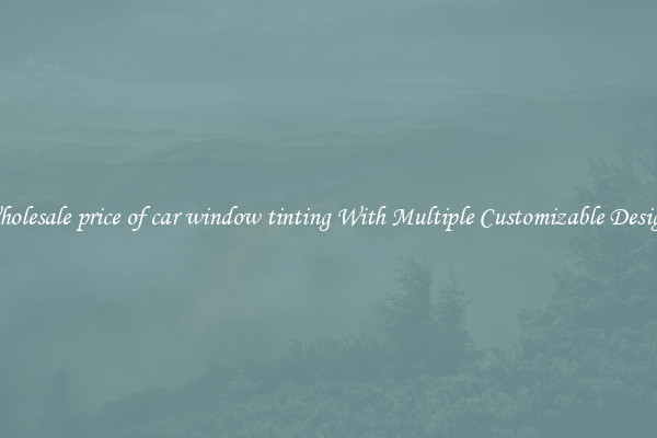 Wholesale price of car window tinting With Multiple Customizable Designs