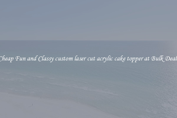 Cheap Fun and Classy custom laser cut acrylic cake topper at Bulk Deals