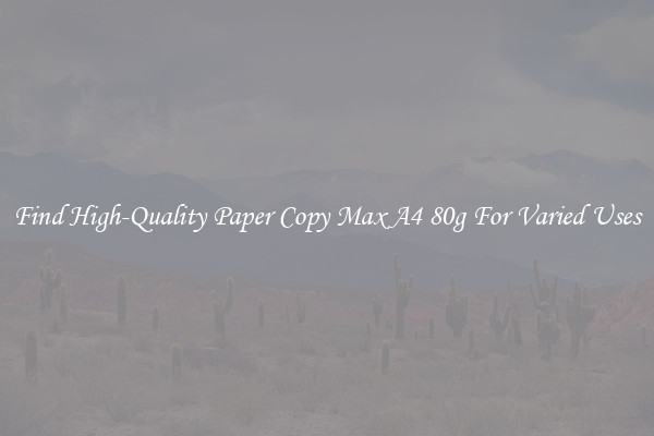 Find High-Quality Paper Copy Max A4 80g For Varied Uses