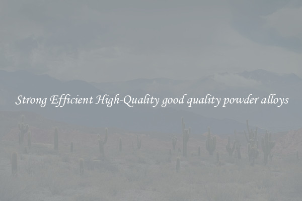 Strong Efficient High-Quality good quality powder alloys