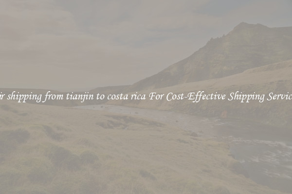 air shipping from tianjin to costa rica For Cost-Effective Shipping Services