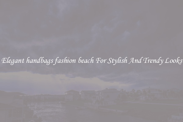 Elegant handbags fashion beach For Stylish And Trendy Looks