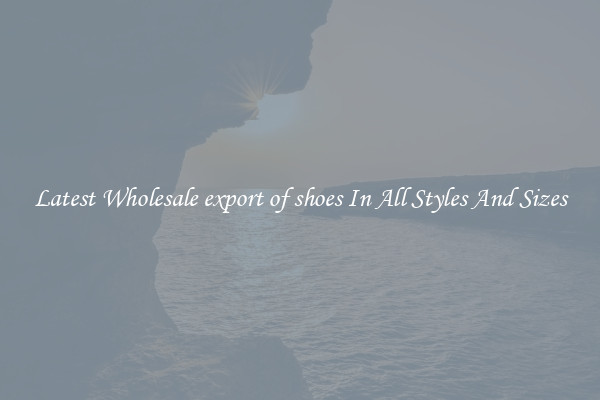 Latest Wholesale export of shoes In All Styles And Sizes