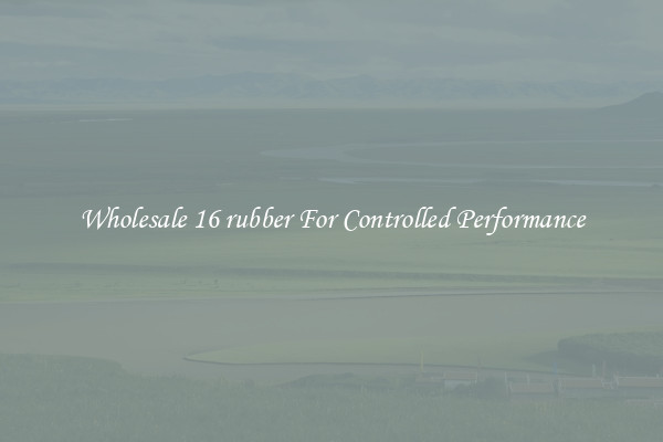 Wholesale 16 rubber For Controlled Performance