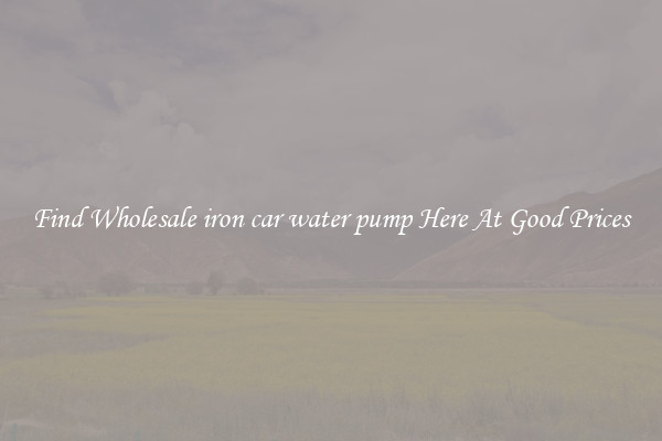 Find Wholesale iron car water pump Here At Good Prices