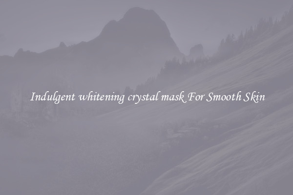 Indulgent whitening crystal mask For Smooth Skin