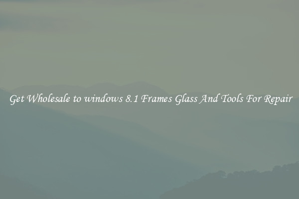 Get Wholesale to windows 8.1 Frames Glass And Tools For Repair