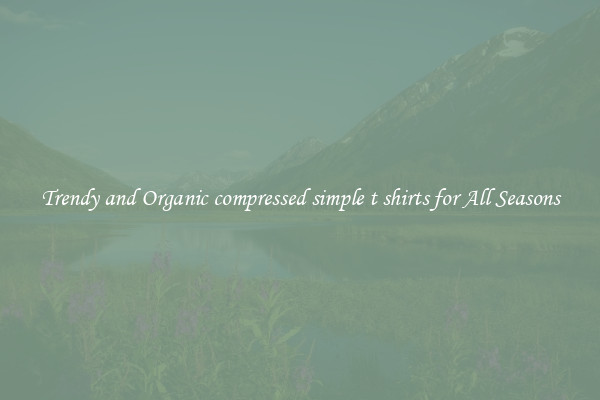 Trendy and Organic compressed simple t shirts for All Seasons