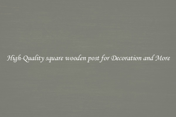 High-Quality square wooden post for Decoration and More