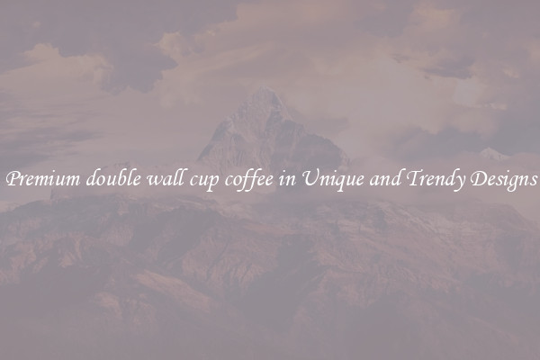 Premium double wall cup coffee in Unique and Trendy Designs