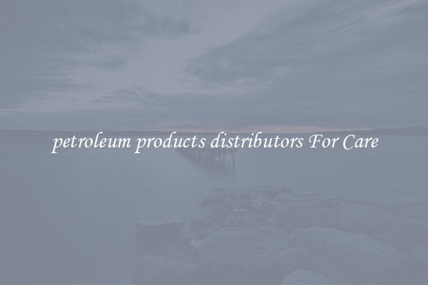 petroleum products distributors For Care